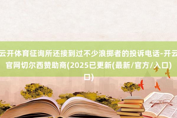 云开体育征询所还接到过不少浪掷者的投诉电话-开云官网切尔西赞助商(2025已更新(最新/官方/入口)
