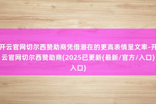 开云官网切尔西赞助商凭借潜在的更高表情呈文率-开云官网切尔西赞助商(2025已更新(最新/官方/入口)