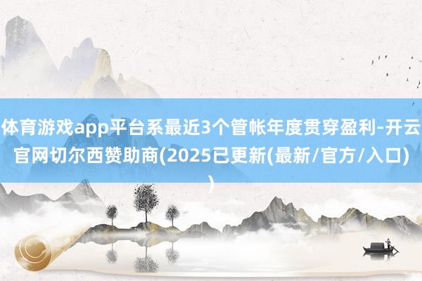 体育游戏app平台系最近3个管帐年度贯穿盈利-开云官网切尔西赞助商(2025已更新(最新/官方/入口)