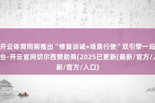 开云体育同期推出“修复训诫+场景行使”双引擎一站式平台-开云官网切尔西赞助商(2025已更新(最新/官方/入口)