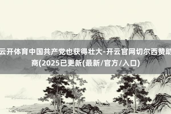 云开体育中国共产党也获得壮大-开云官网切尔西赞助商(2025已更新(最新/官方/入口)