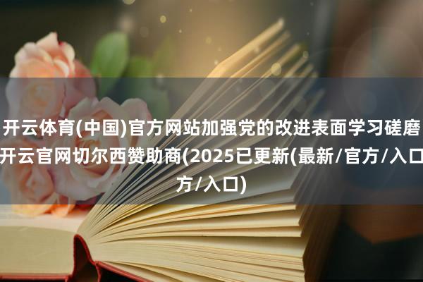 开云体育(中国)官方网站加强党的改进表面学习磋磨-开云官网切尔西赞助商(2025已更新(最新/官方/入口)