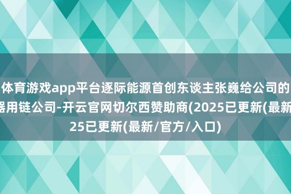 体育游戏app平台逐际能源首创东谈主张巍给公司的定位是具身器用链公司-开云官网切尔西赞助商(2025已更新(最新/官方/入口)