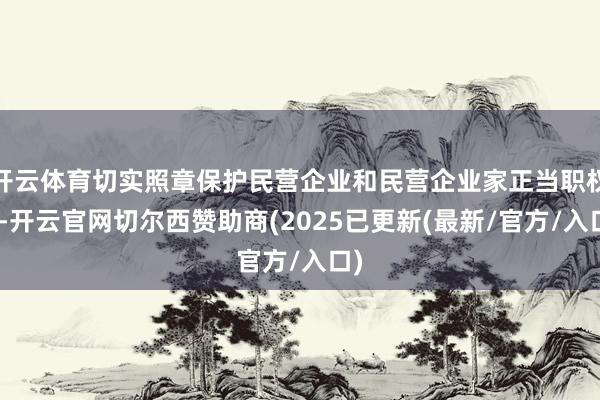开云体育切实照章保护民营企业和民营企业家正当职权”-开云官网切尔西赞助商(2025已更新(最新/官方/入口)
