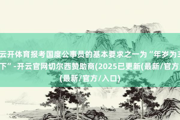 云开体育报考国度公事员的基本要求之一为“年岁为35岁以下”-开云官网切尔西赞助商(2025已更新(最新/官方/入口)