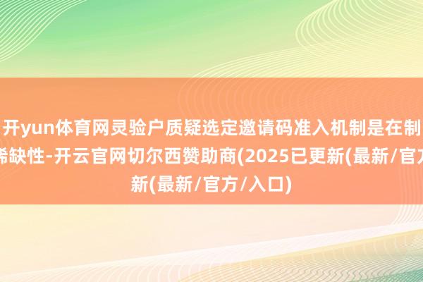 开yun体育网灵验户质疑选定邀请码准入机制是在制造产物稀缺性-开云官网切尔西赞助商(2025已更新(最新/官方/入口)