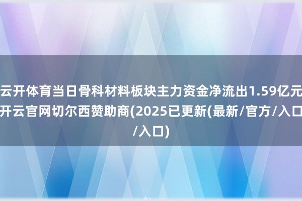 云开体育当日骨科材料板块主力资金净流出1.59亿元-开云官网切尔西赞助商(2025已更新(最新/官方/入口)