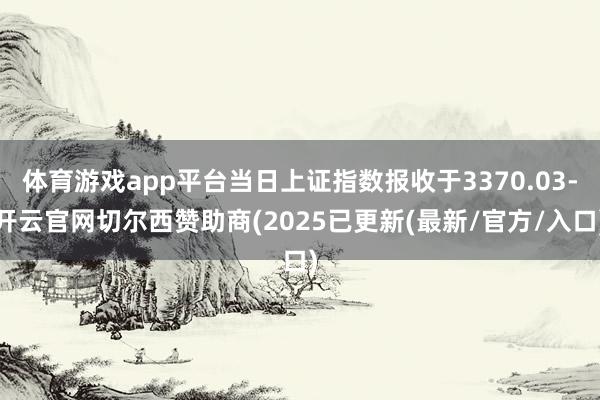 体育游戏app平台当日上证指数报收于3370.03-开云官网切尔西赞助商(2025已更新(最新/官方/入口)