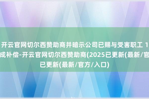 开云官网切尔西赞助商并暗示公司已赐与受害职工 10 万元看成补偿-开云官网切尔西赞助商(2025已更新(最新/官方/入口)