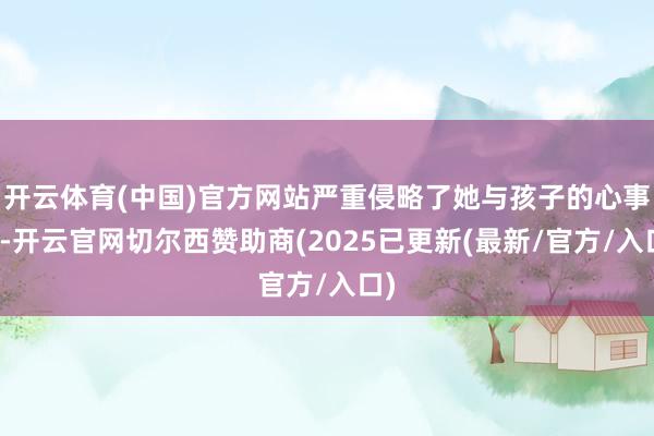 开云体育(中国)官方网站严重侵略了她与孩子的心事权-开云官网切尔西赞助商(2025已更新(最新/官方/入口)