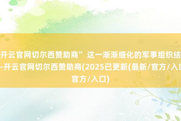 开云官网切尔西赞助商” 这一渐渐细化的军事组织结构-开云官网切尔西赞助商(2025已更新(最新/官方/入口)