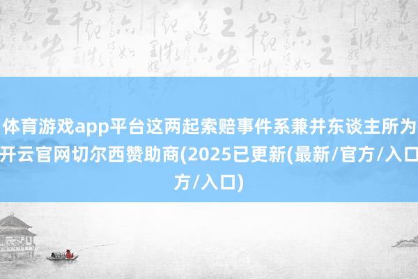 体育游戏app平台这两起索赔事件系兼并东谈主所为-开云官网切尔西赞助商(2025已更新(最新/官方/入口)