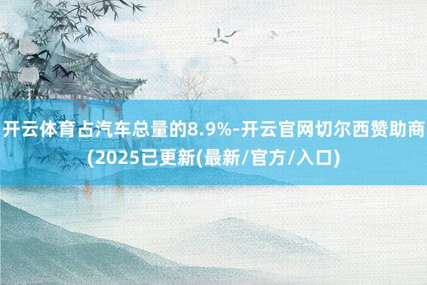开云体育占汽车总量的8.9%-开云官网切尔西赞助商(2025已更新(最新/官方/入口)