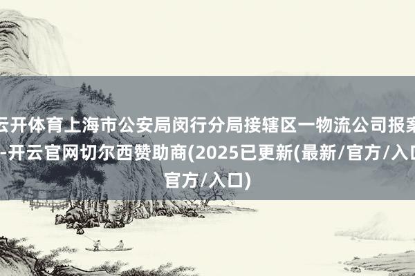 云开体育上海市公安局闵行分局接辖区一物流公司报案称-开云官网切尔西赞助商(2025已更新(最新/官方/入口)