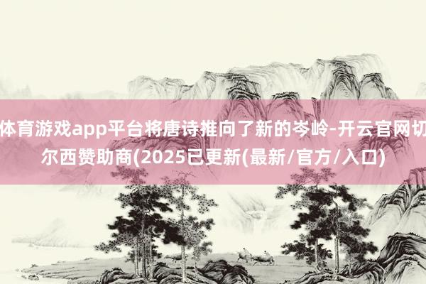 体育游戏app平台将唐诗推向了新的岑岭-开云官网切尔西赞助商(2025已更新(最新/官方/入口)