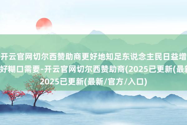 开云官网切尔西赞助商更好地知足东说念主民日益增长的对好意思好糊口需要-开云官网切尔西赞助商(2025已更新(最新/官方/入口)