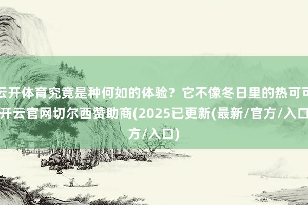 云开体育究竟是种何如的体验？它不像冬日里的热可可-开云官网切尔西赞助商(2025已更新(最新/官方/入口)