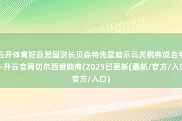 云开体育好意思国财长贝森特先是暗示高关税弗成合手续-开云官网切尔西赞助商(2025已更新(最新/官方/入口)