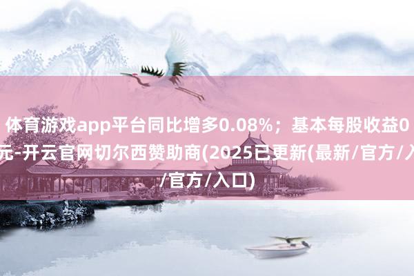 体育游戏app平台同比增多0.08%；基本每股收益0.25元-开云官网切尔西赞助商(2025已更新(最新/官方/入口)
