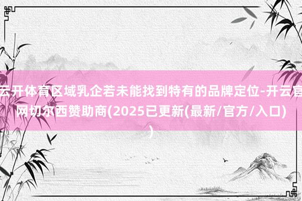 云开体育区域乳企若未能找到特有的品牌定位-开云官网切尔西赞助商(2025已更新(最新/官方/入口)