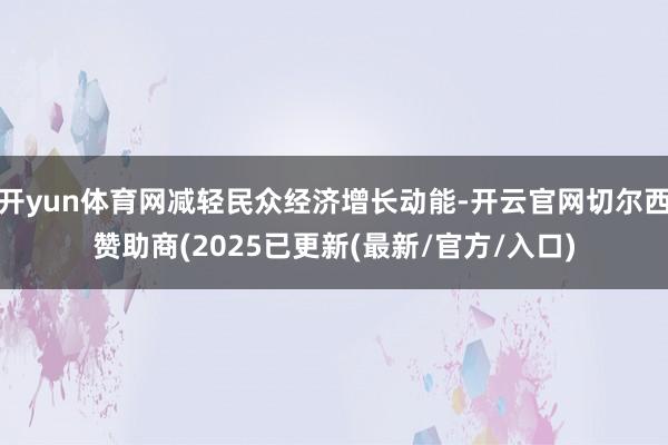 开yun体育网减轻民众经济增长动能-开云官网切尔西赞助商(2025已更新(最新/官方/入口)