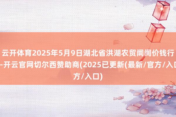 云开体育2025年5月9日湖北省洪湖农贸阛阓价钱行情-开云官网切尔西赞助商(2025已更新(最新/官方/入口)