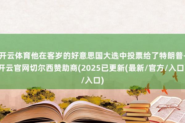 开云体育他在客岁的好意思国大选中投票给了特朗普-开云官网切尔西赞助商(2025已更新(最新/官方/入口)
