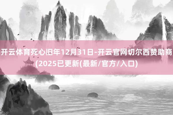 开云体育死心旧年12月31日-开云官网切尔西赞助商(2025已更新(最新/官方/入口)