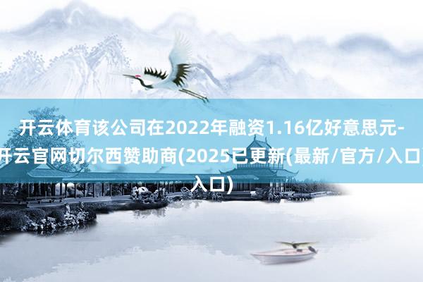 开云体育该公司在2022年融资1.16亿好意思元-开云官网切尔西赞助商(2025已更新(最新/官方/入口)