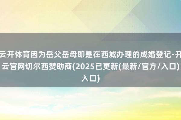 云开体育因为岳父岳母即是在西城办理的成婚登记-开云官网切尔西赞助商(2025已更新(最新/官方/入口)
