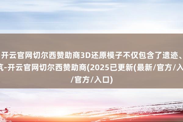 开云官网切尔西赞助商3D还原模子不仅包含了遗迹、建筑-开云官网切尔西赞助商(2025已更新(最新/官方/入口)