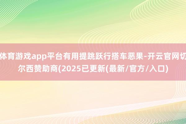 体育游戏app平台有用提跳跃行搭车恶果-开云官网切尔西赞助商(2025已更新(最新/官方/入口)