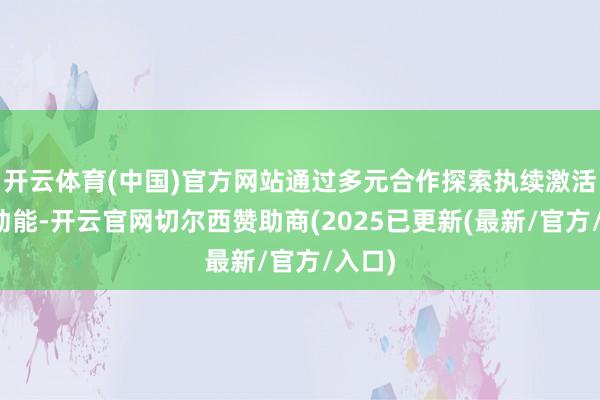 开云体育(中国)官方网站通过多元合作探索执续激活发展动能-开云官网切尔西赞助商(2025已更新(最新/官方/入口)