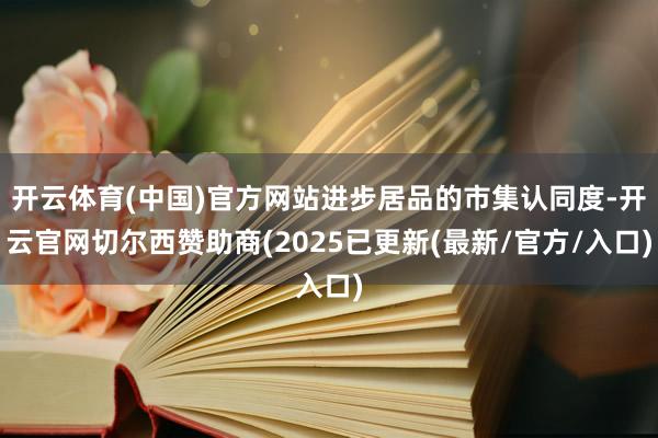 开云体育(中国)官方网站进步居品的市集认同度-开云官网切尔西赞助商(2025已更新(最新/官方/入口)