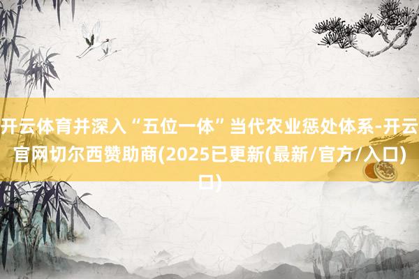 开云体育并深入“五位一体”当代农业惩处体系-开云官网切尔西赞助商(2025已更新(最新/官方/入口)