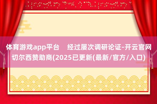 体育游戏app平台    经过屡次调研论证-开云官网切尔西赞助商(2025已更新(最新/官方/入口)