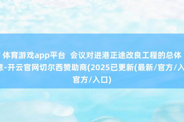 体育游戏app平台  会议对进港正途改良工程的总体蓄意-开云官网切尔西赞助商(2025已更新(最新/官方/入口)