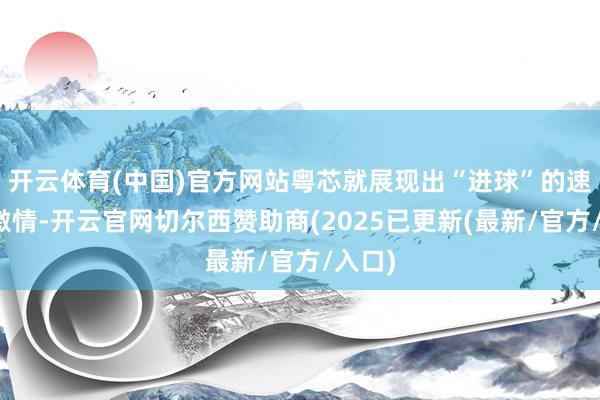 开云体育(中国)官方网站粤芯就展现出“进球”的速率与激情-开云官网切尔西赞助商(2025已更新(最新/官方/入口)