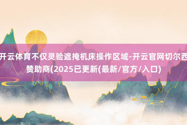 开云体育不仅灵验遮掩机床操作区域-开云官网切尔西赞助商(2025已更新(最新/官方/入口)
