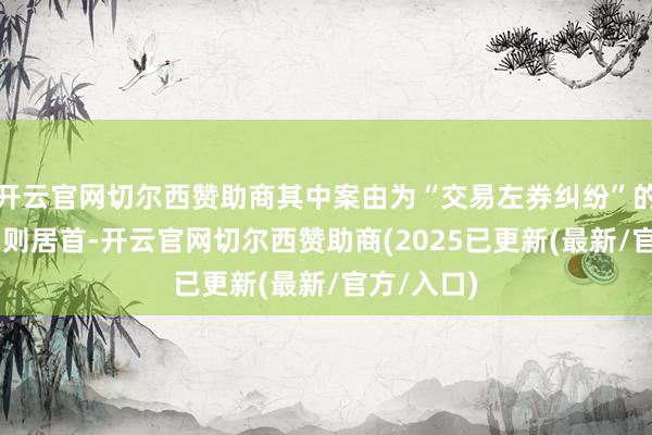 开云官网切尔西赞助商其中案由为“交易左券纠纷”的公告以32则居首-开云官网切尔西赞助商(2025已更新(最新/官方/入口)
