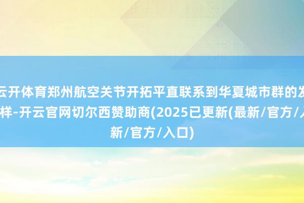 云开体育郑州航空关节开拓平直联系到华夏城市群的发展花样-开云官网切尔西赞助商(2025已更新(最新/官方/入口)