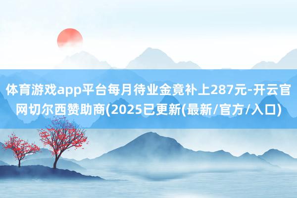 体育游戏app平台每月待业金竟补上287元-开云官网切尔西赞助商(2025已更新(最新/官方/入口)