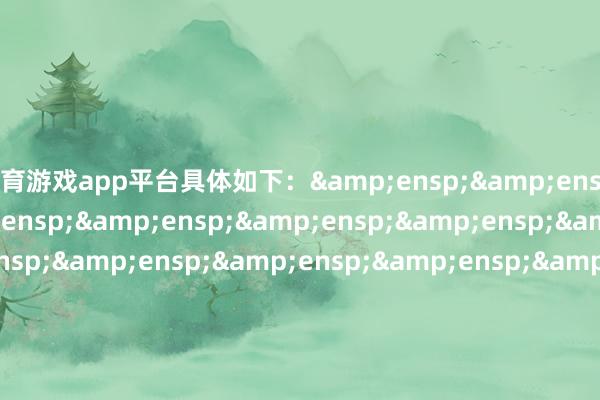 体育游戏app平台具体如下：&ensp;&ensp;&ensp;&ensp;&ensp;&ensp;&ensp;&ensp;&ensp;&ensp;&ensp;&ensp;&ensp;&ensp;&ensp;&ensp;&ensp;&ensp;&ensp;&ensp;&ensp;&ensp;&ensp;&ensp;&ensp;&ensp;&ensp;&ensp;&ensp;&ensp;&ensp;