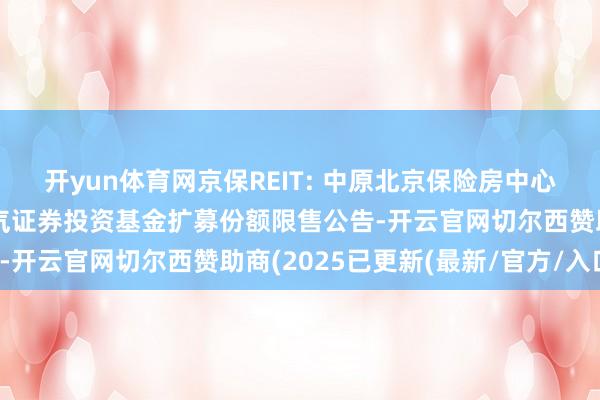 开yun体育网京保REIT: 中原北京保险房中心租出住房顽固式基础才气证券投资基金扩募份额限售公告-开云官网切尔西赞助商(2025已更新(最新/官方/入口)