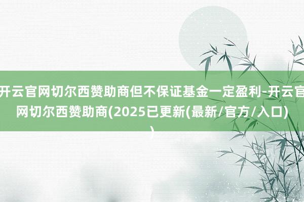 开云官网切尔西赞助商但不保证基金一定盈利-开云官网切尔西赞助商(2025已更新(最新/官方/入口)
