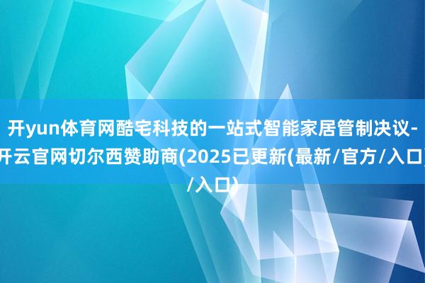 开yun体育网酷宅科技的一站式智能家居管制决议-开云官网切尔西赞助商(2025已更新(最新/官方/入口)