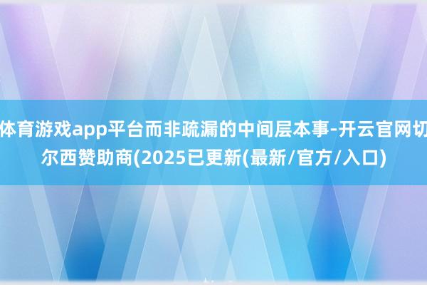 体育游戏app平台而非疏漏的中间层本事-开云官网切尔西赞助商(2025已更新(最新/官方/入口)