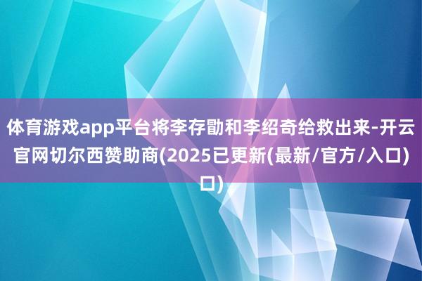 体育游戏app平台将李存勖和李绍奇给救出来-开云官网切尔西赞助商(2025已更新(最新/官方/入口)