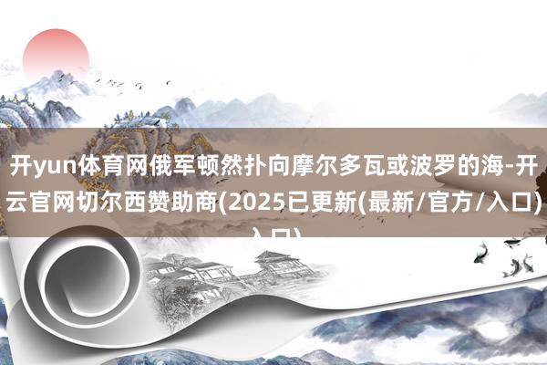 开yun体育网俄军顿然扑向摩尔多瓦或波罗的海-开云官网切尔西赞助商(2025已更新(最新/官方/入口)