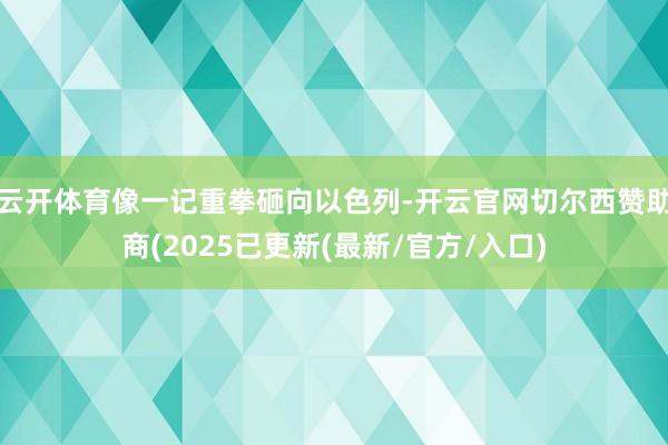 云开体育像一记重拳砸向以色列-开云官网切尔西赞助商(2025已更新(最新/官方/入口)